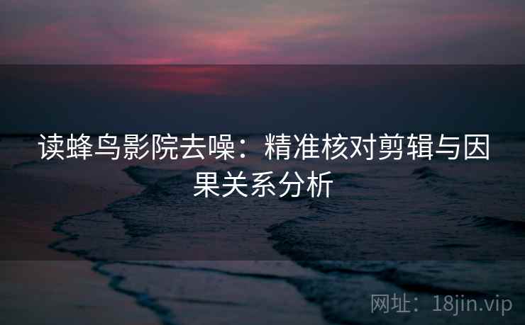 读蜂鸟影院去噪:精准核对剪辑与因果关系分析