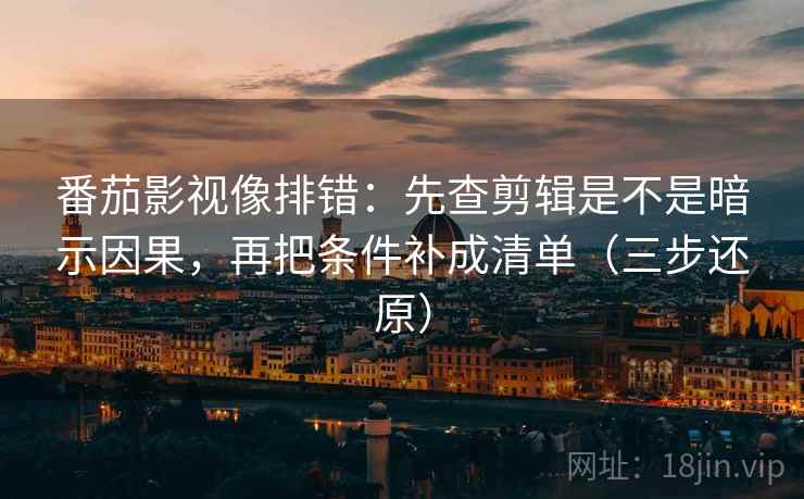 番茄影视像排错:先查剪辑是不是暗示因果,再把条件补成清单(三步还原)