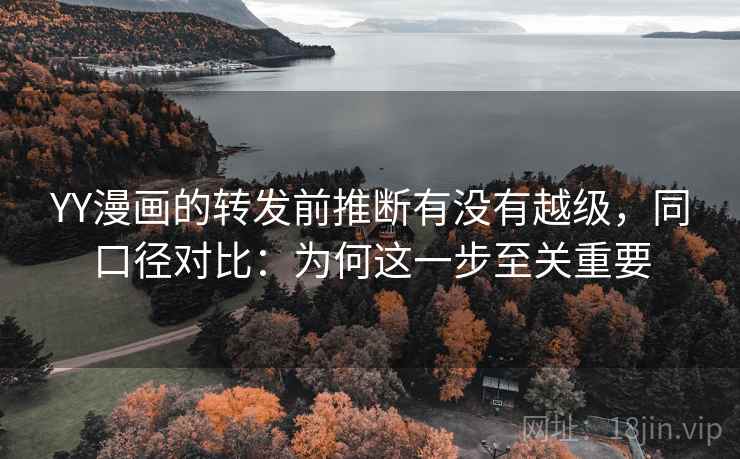 YY漫画的转发前推断有没有越级,同口径对比:为何这一步至关重要