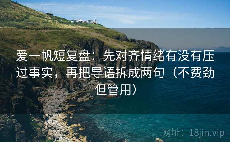 爱一帆短复盘：先对齐情绪有没有压过事实，再把导语拆成两句（不费劲但管用）