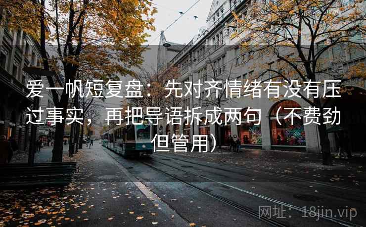 爱一帆短复盘：先对齐情绪有没有压过事实，再把导语拆成两句（不费劲但管用）