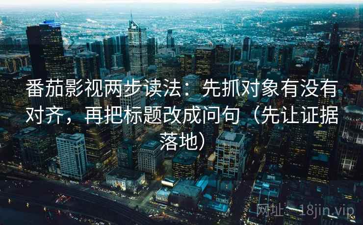 番茄影视两步读法：先抓对象有没有对齐，再把标题改成问句（先让证据落地）