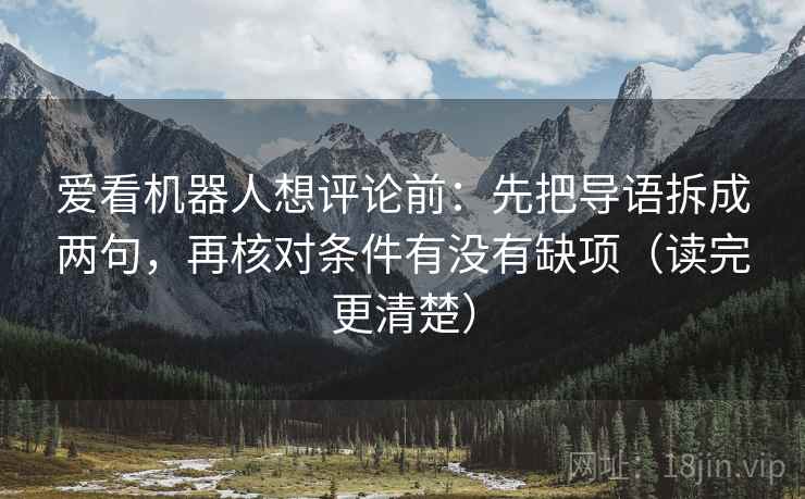 爱看机器人想评论前：先把导语拆成两句，再核对条件有没有缺项（读完更清楚）