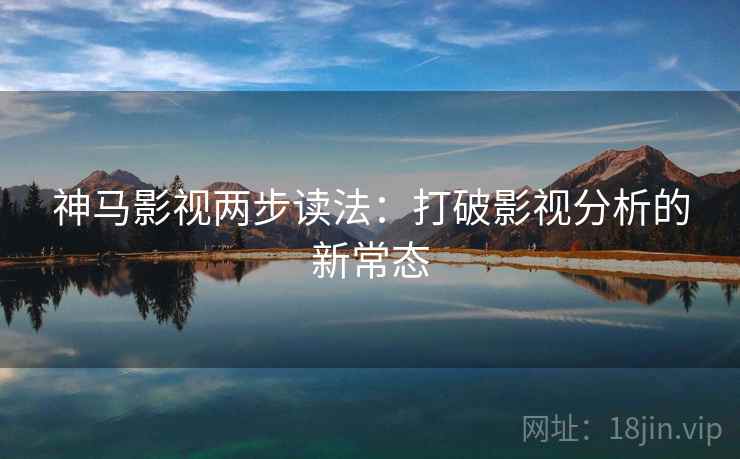 神马影视两步读法：打破影视分析的新常态