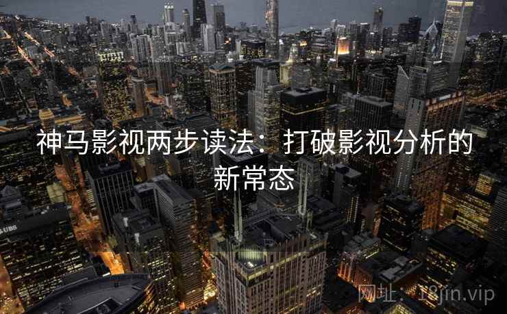 神马影视两步读法：打破影视分析的新常态