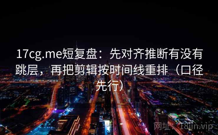 17cg.me短复盘：先对齐推断有没有跳层，再把剪辑按时间线重排（口径先行）