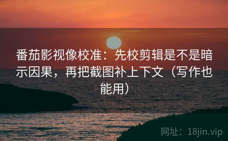 番茄影视像校准:先校剪辑是不是暗示因果,再把截图补上下文(写作也能用)