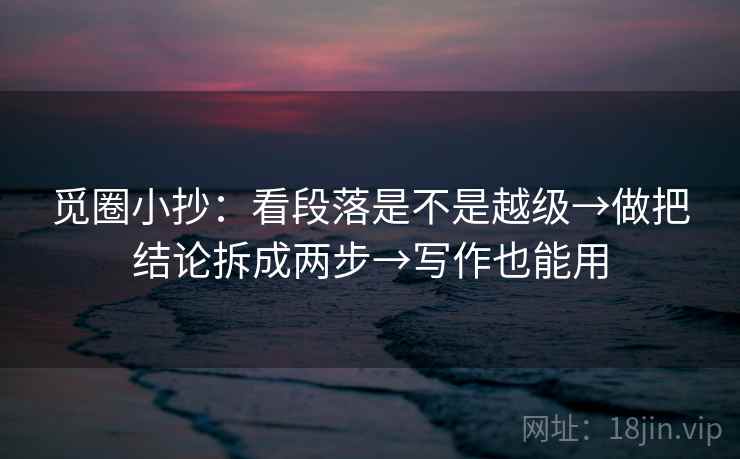 觅圈小抄:看段落是不是越级→做把结论拆成两步→写作也能用