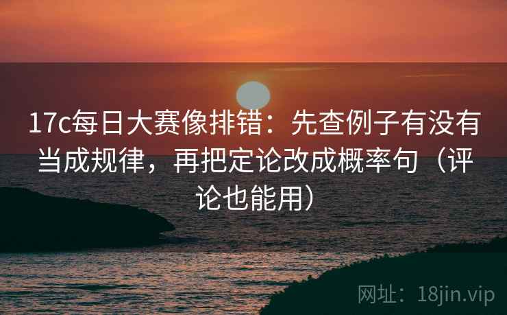 17c每日大赛像排错:先查例子有没有当成规律,再把定论改成概率句(评论也能用)