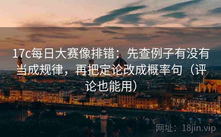 17c每日大赛像排错:先查例子有没有当成规律,再把定论改成概率句(评论也能用)