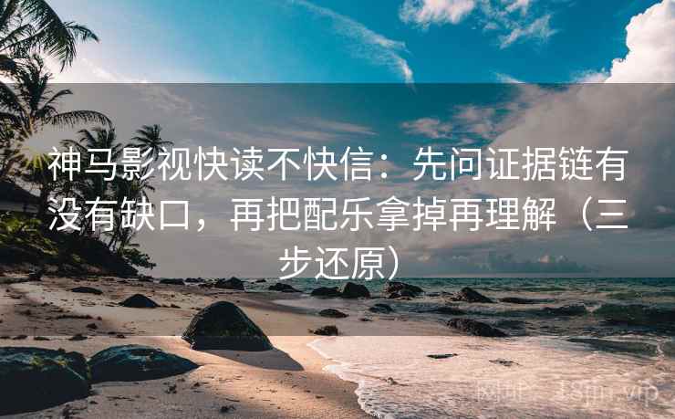 神马影视快读不快信:先问证据链有没有缺口,再把配乐拿掉再理解(三步还原)