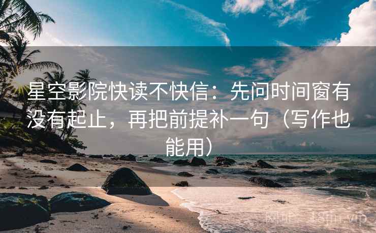 星空影院快读不快信:先问时间窗有没有起止,再把前提补一句(写作也能用)