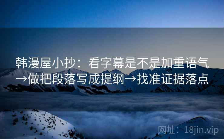 韩漫屋小抄:看字幕是不是加重语气→做把段落写成提纲→找准证据落点