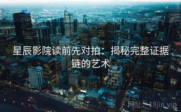 星辰影院读前先对拍:揭秘完整证据链的艺术