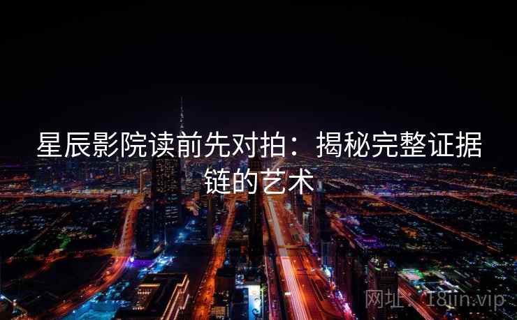 星辰影院读前先对拍:揭秘完整证据链的艺术