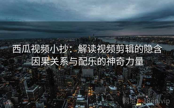 西瓜视频小抄:解读视频剪辑的隐含因果关系与配乐的神奇力量