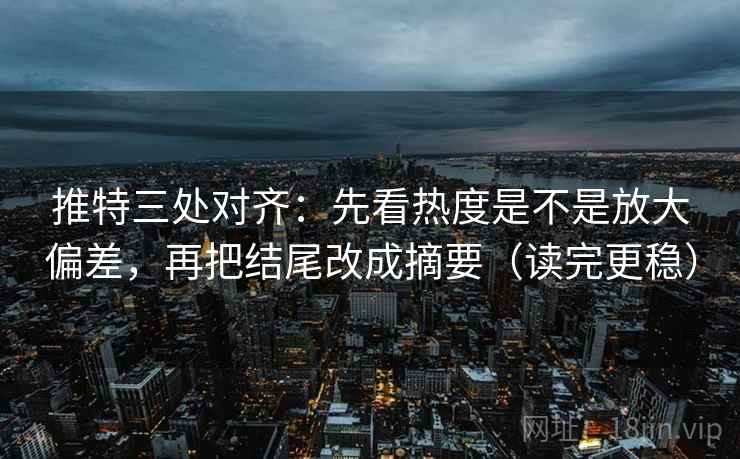 推特三处对齐:先看热度是不是放大偏差,再把结尾改成摘要(读完更稳)