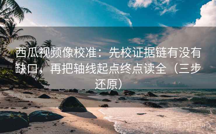 西瓜视频像校准：先校证据链有没有缺口，再把轴线起点终点读全（三步还原）