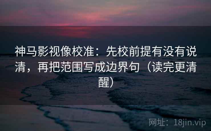 神马影视像校准:先校前提有没有说清,再把范围写成边界句(读完更清醒)