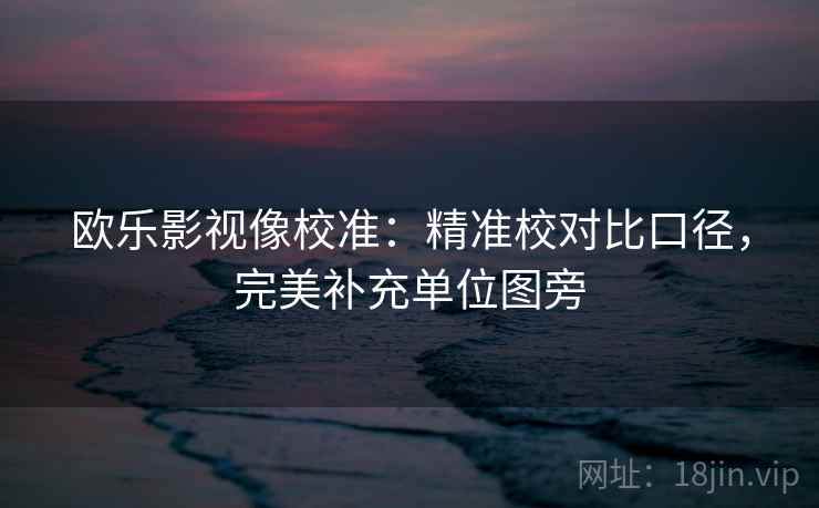 欧乐影视像校准:精准校对比口径,完美补充单位图旁