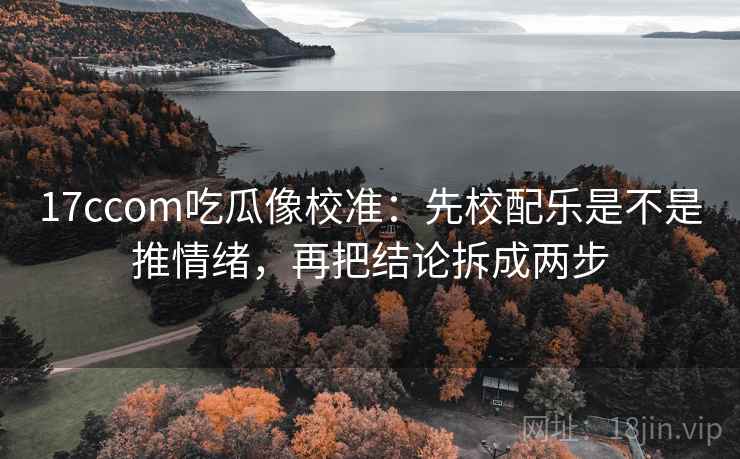 17ccom吃瓜像校准：先校配乐是不是推情绪，再把结论拆成两步
