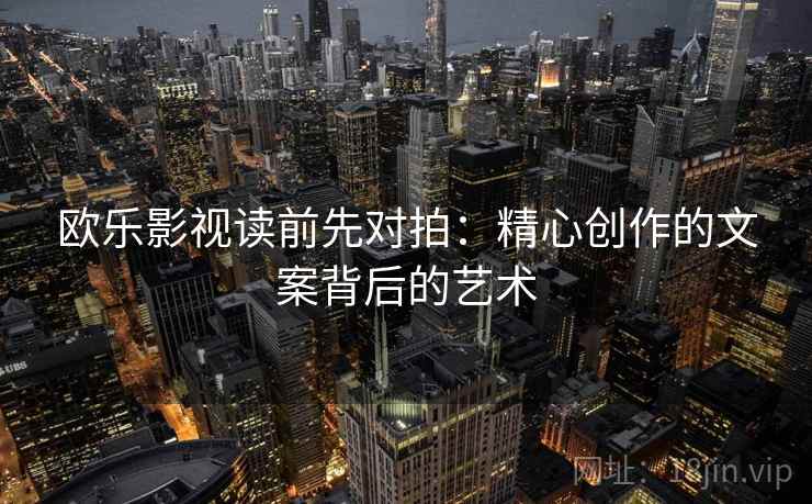 欧乐影视读前先对拍:精心创作的文案背后的艺术