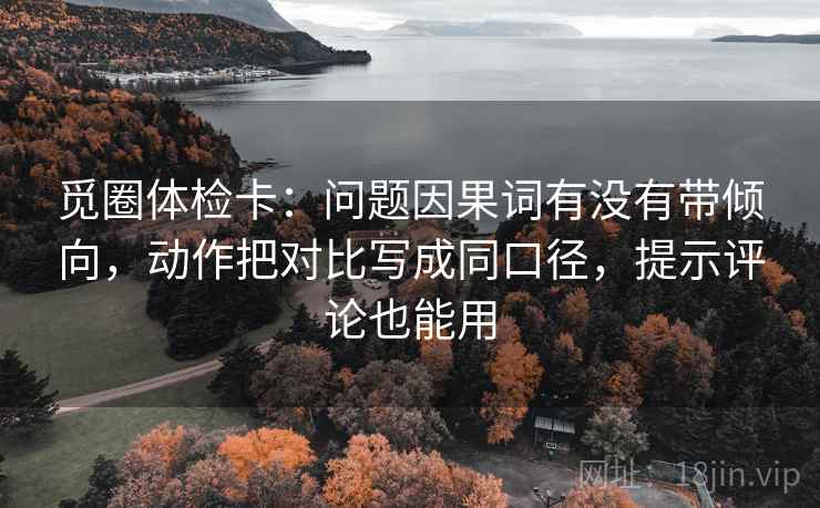 觅圈体检卡:问题因果词有没有带倾向,动作把对比写成同口径,提示评论也能用