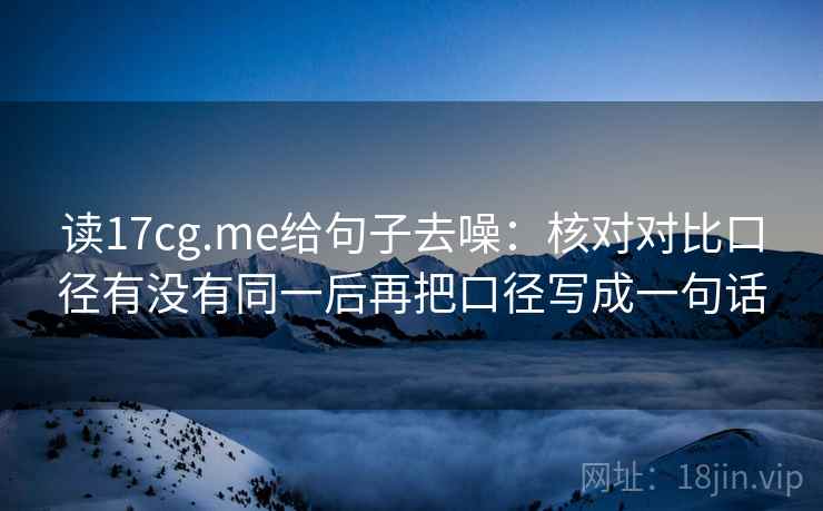 读17cg.me给句子去噪:核对对比口径有没有同一后再把口径写成一句话