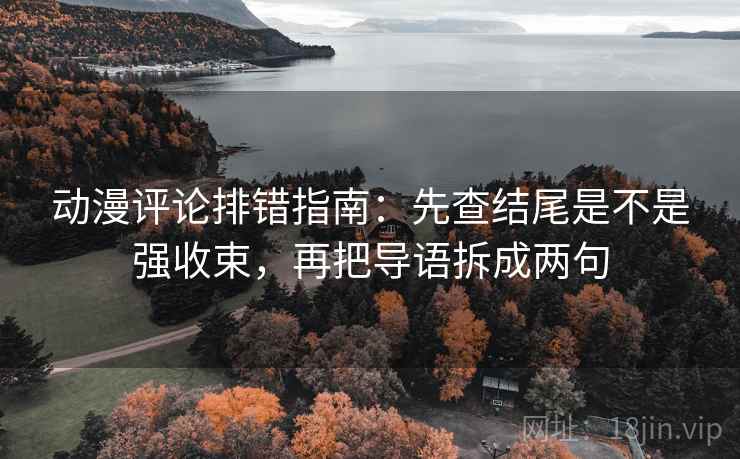 动漫评论排错指南:先查结尾是不是强收束,再把导语拆成两句