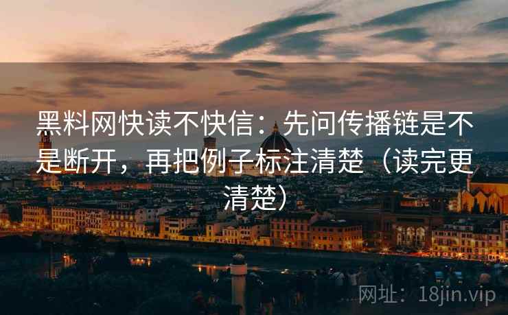 黑料网快读不快信:先问传播链是不是断开,再把例子标注清楚(读完更清楚)