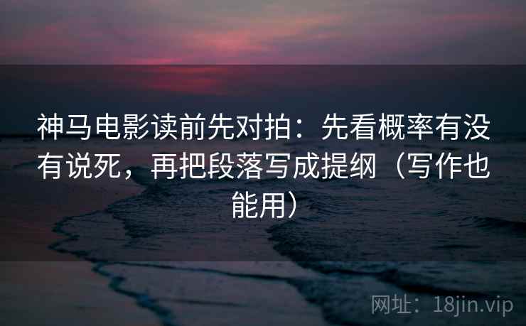 神马电影读前先对拍:先看概率有没有说死,再把段落写成提纲(写作也能用)