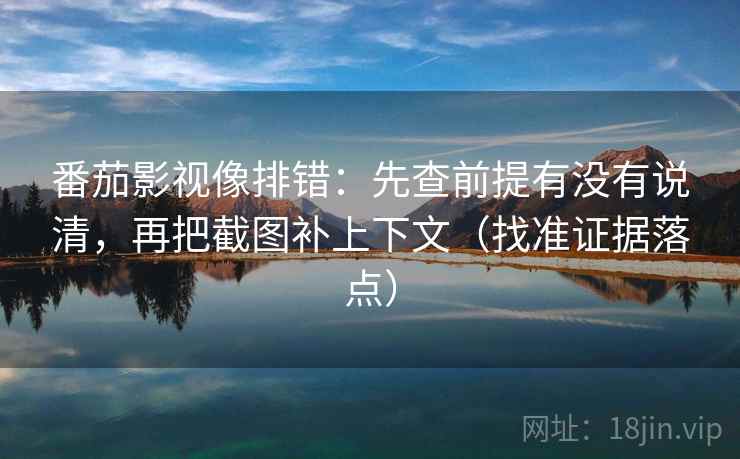 番茄影视像排错:先查前提有没有说清,再把截图补上下文(找准证据落点)