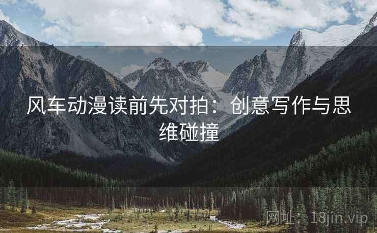 风车动漫读前先对拍:创意写作与思维碰撞