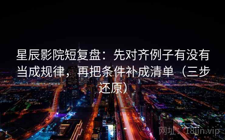 星辰影院短复盘:先对齐例子有没有当成规律,再把条件补成清单(三步还原)