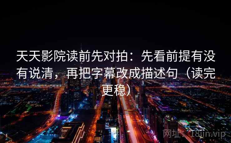 天天影院读前先对拍:先看前提有没有说清,再把字幕改成描述句(读完更稳)