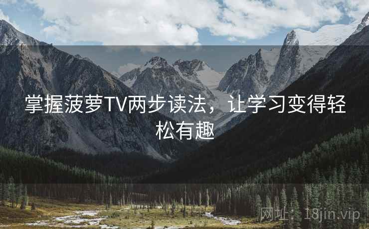 掌握菠萝TV两步读法，让学习变得轻松有趣