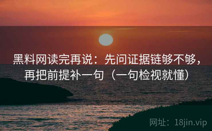 黑料网读完再说：先问证据链够不够，再把前提补一句（一句检视就懂）