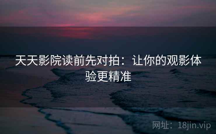天天影院读前先对拍:让你的观影体验更精准