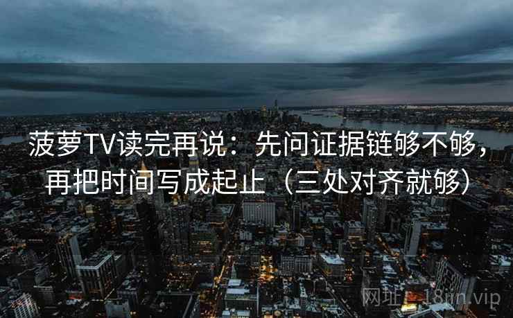 菠萝TV读完再说：先问证据链够不够，再把时间写成起止（三处对齐就够）