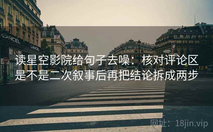读星空影院给句子去噪:核对评论区是不是二次叙事后再把结论拆成两步