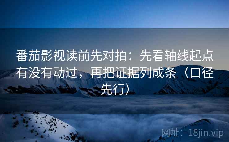 番茄影视读前先对拍:先看轴线起点有没有动过,再把证据列成条(口径先行)