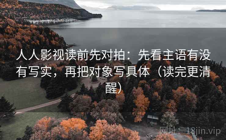人人影视读前先对拍:先看主语有没有写实,再把对象写具体(读完更清醒)