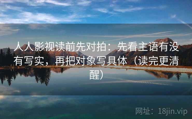 人人影视读前先对拍:先看主语有没有写实,再把对象写具体(读完更清醒)