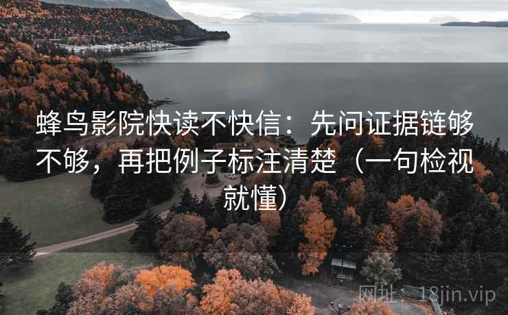 蜂鸟影院快读不快信:先问证据链够不够,再把例子标注清楚(一句检视就懂)