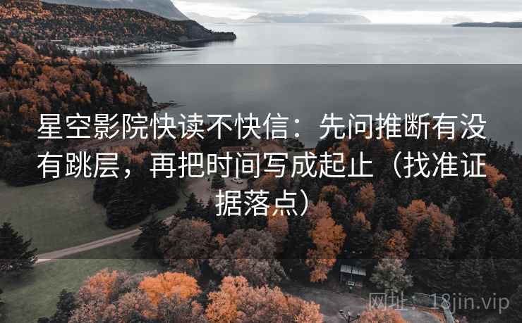 星空影院快读不快信:先问推断有没有跳层,再把时间写成起止(找准证据落点)