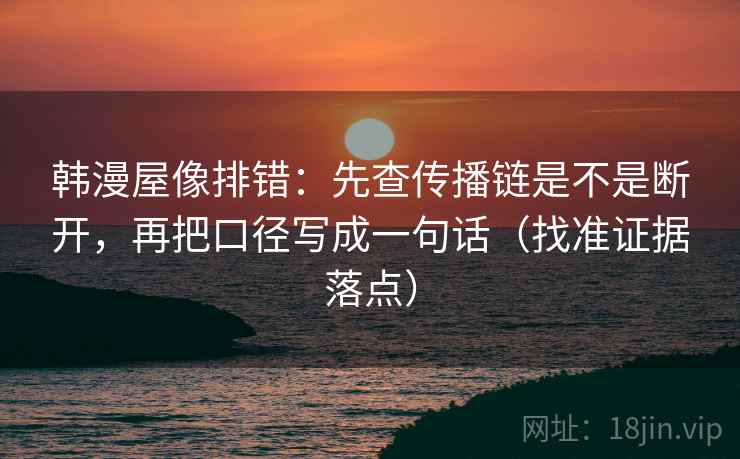 韩漫屋像排错:先查传播链是不是断开,再把口径写成一句话(找准证据落点)