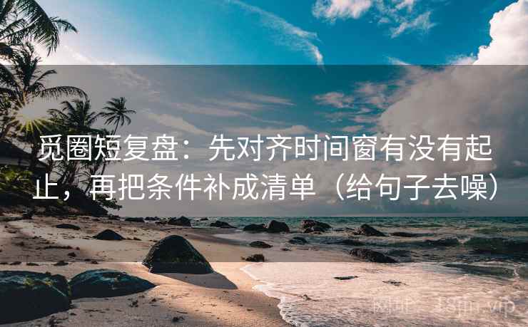 觅圈短复盘:先对齐时间窗有没有起止,再把条件补成清单(给句子去噪)