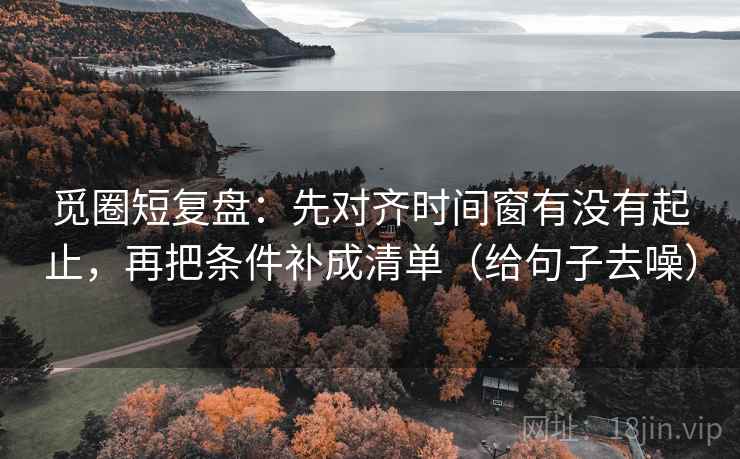 觅圈短复盘:先对齐时间窗有没有起止,再把条件补成清单(给句子去噪)