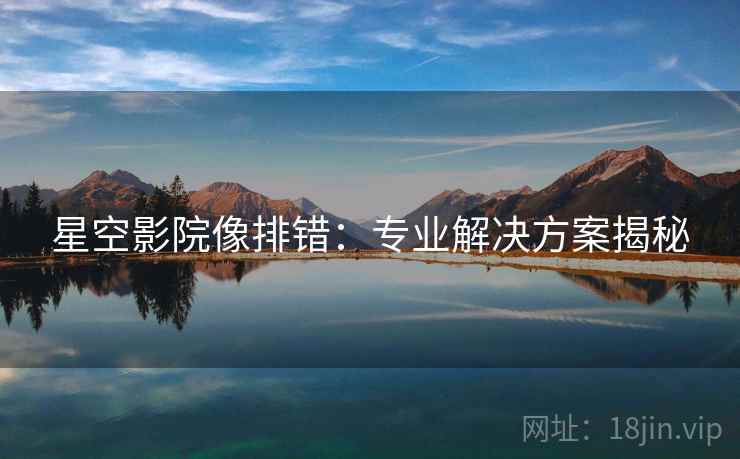 星空影院像排错:专业解决方案揭秘